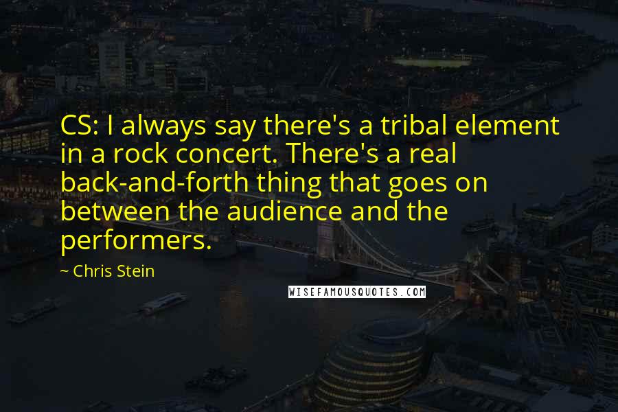 Chris Stein Quotes: CS: I always say there's a tribal element in a rock concert. There's a real back-and-forth thing that goes on between the audience and the performers.