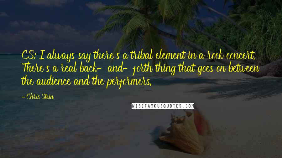 Chris Stein Quotes: CS: I always say there's a tribal element in a rock concert. There's a real back-and-forth thing that goes on between the audience and the performers.