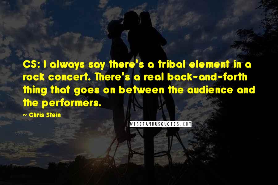 Chris Stein Quotes: CS: I always say there's a tribal element in a rock concert. There's a real back-and-forth thing that goes on between the audience and the performers.