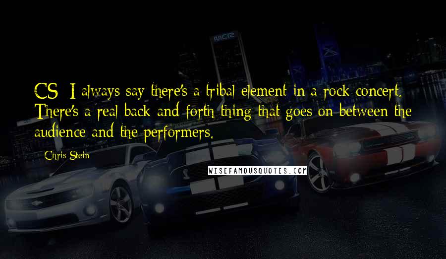 Chris Stein Quotes: CS: I always say there's a tribal element in a rock concert. There's a real back-and-forth thing that goes on between the audience and the performers.