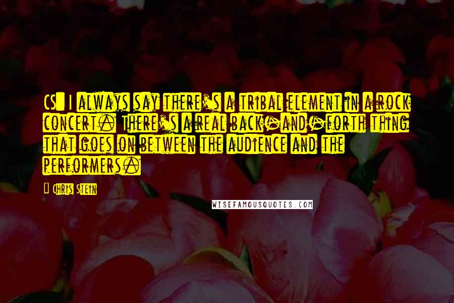 Chris Stein Quotes: CS: I always say there's a tribal element in a rock concert. There's a real back-and-forth thing that goes on between the audience and the performers.