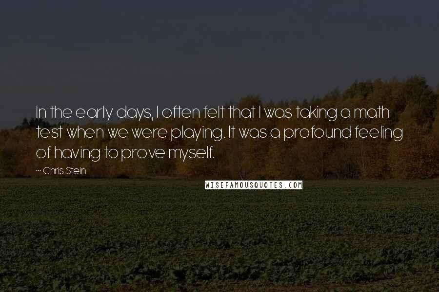 Chris Stein Quotes: In the early days, I often felt that I was taking a math test when we were playing. It was a profound feeling of having to prove myself.