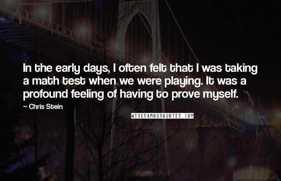 Chris Stein Quotes: In the early days, I often felt that I was taking a math test when we were playing. It was a profound feeling of having to prove myself.