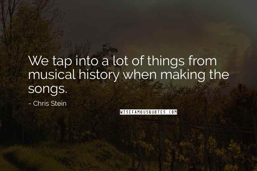 Chris Stein Quotes: We tap into a lot of things from musical history when making the songs.