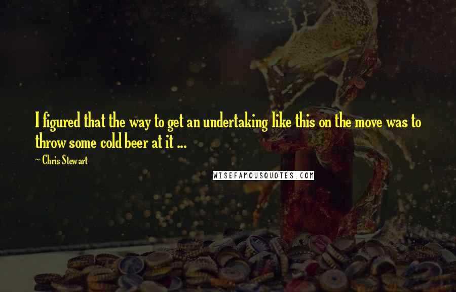 Chris Stewart Quotes: I figured that the way to get an undertaking like this on the move was to throw some cold beer at it ...