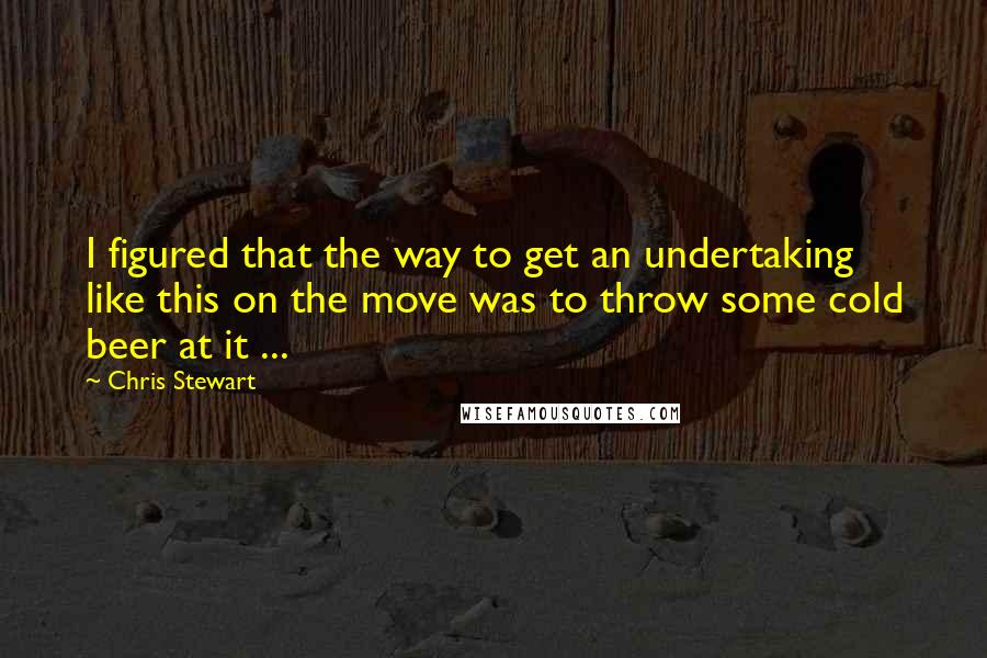 Chris Stewart Quotes: I figured that the way to get an undertaking like this on the move was to throw some cold beer at it ...