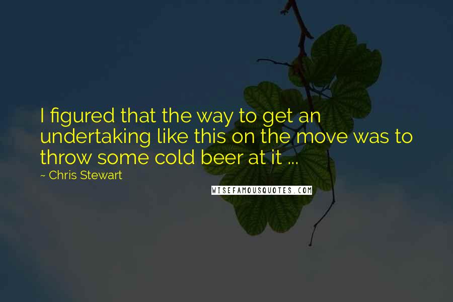 Chris Stewart Quotes: I figured that the way to get an undertaking like this on the move was to throw some cold beer at it ...