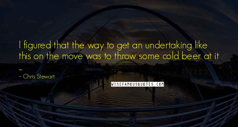 Chris Stewart Quotes: I figured that the way to get an undertaking like this on the move was to throw some cold beer at it ...