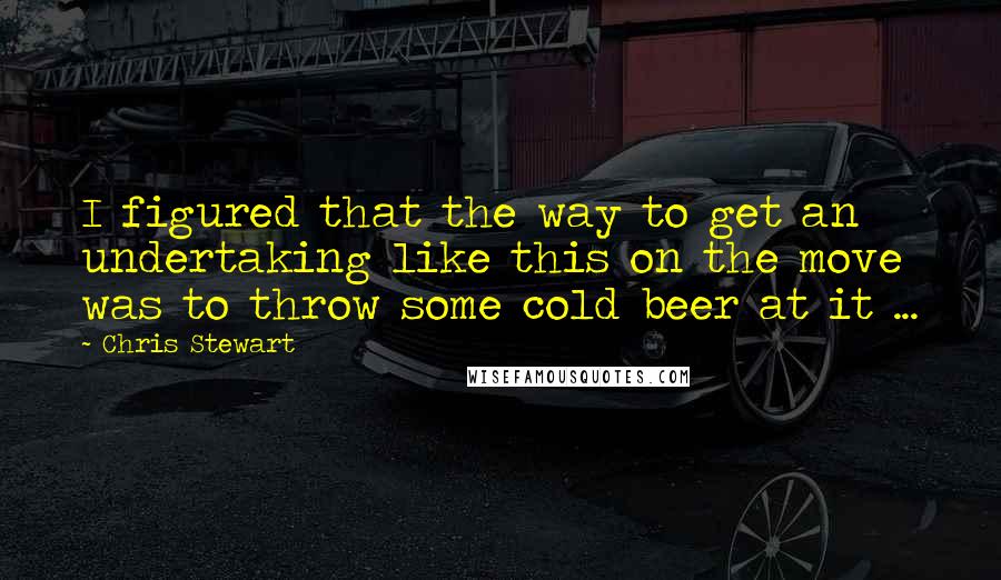 Chris Stewart Quotes: I figured that the way to get an undertaking like this on the move was to throw some cold beer at it ...