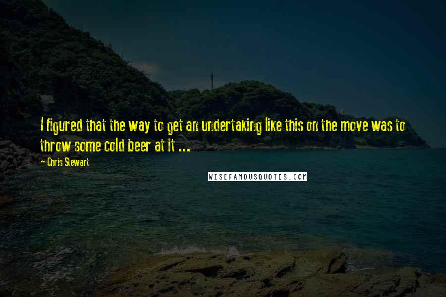 Chris Stewart Quotes: I figured that the way to get an undertaking like this on the move was to throw some cold beer at it ...