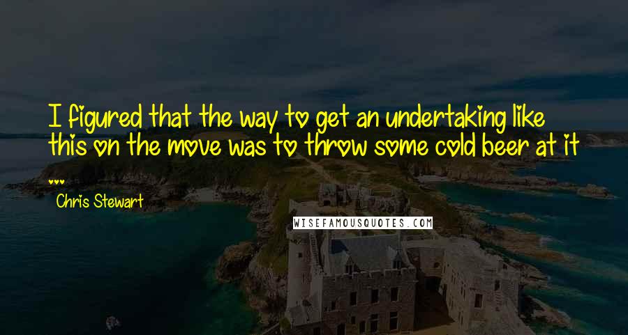 Chris Stewart Quotes: I figured that the way to get an undertaking like this on the move was to throw some cold beer at it ...