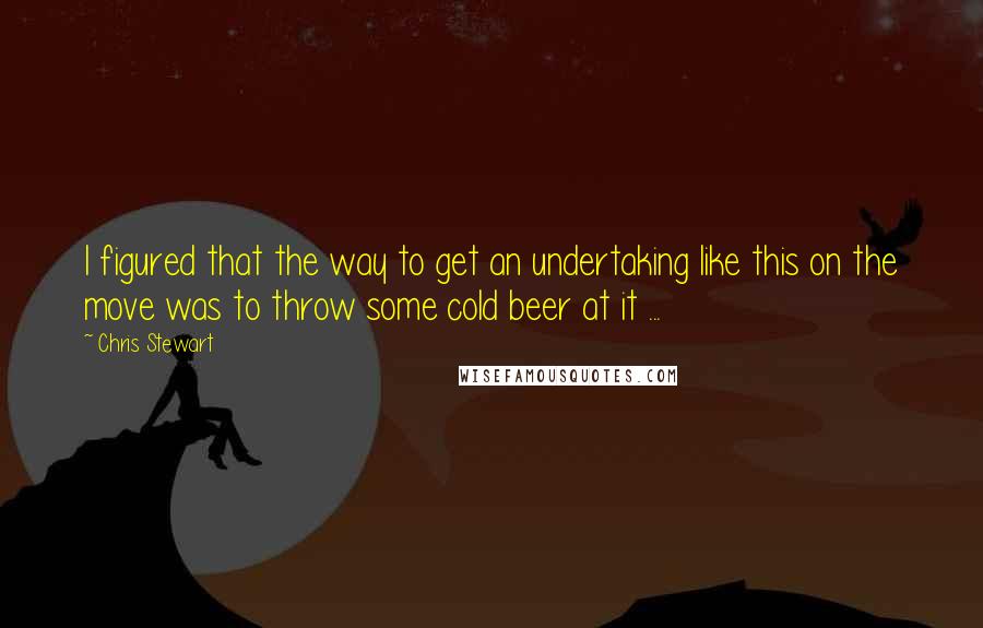 Chris Stewart Quotes: I figured that the way to get an undertaking like this on the move was to throw some cold beer at it ...