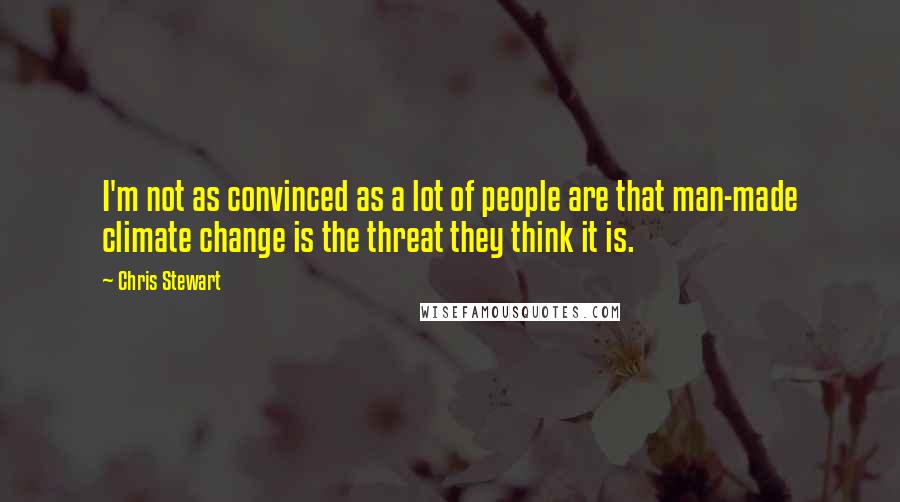 Chris Stewart Quotes: I'm not as convinced as a lot of people are that man-made climate change is the threat they think it is.