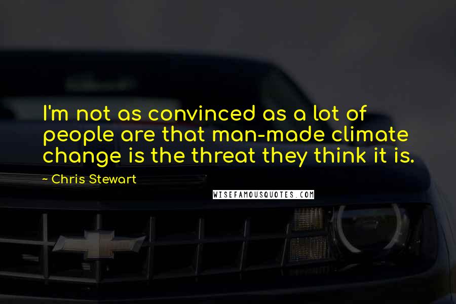 Chris Stewart Quotes: I'm not as convinced as a lot of people are that man-made climate change is the threat they think it is.