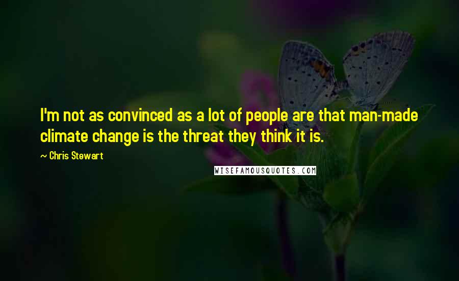 Chris Stewart Quotes: I'm not as convinced as a lot of people are that man-made climate change is the threat they think it is.