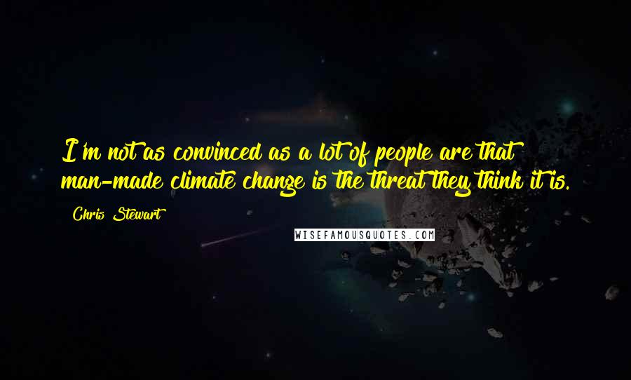 Chris Stewart Quotes: I'm not as convinced as a lot of people are that man-made climate change is the threat they think it is.