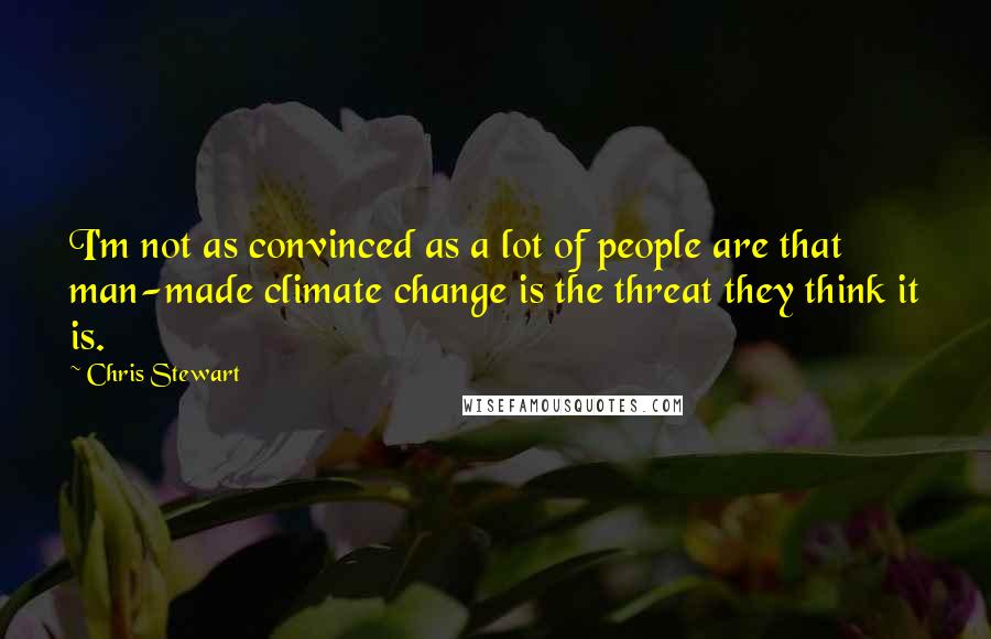 Chris Stewart Quotes: I'm not as convinced as a lot of people are that man-made climate change is the threat they think it is.