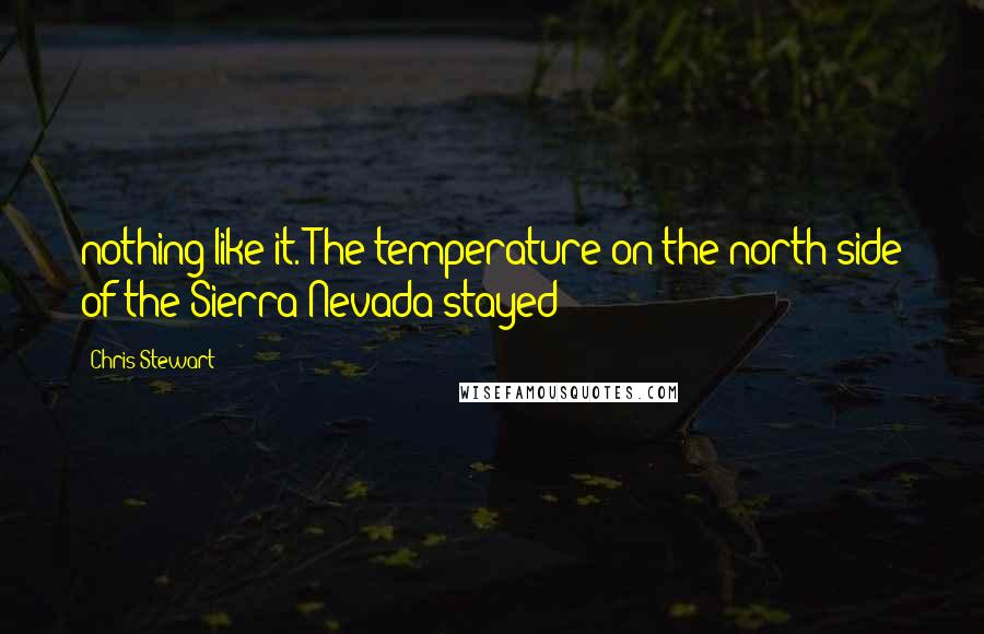 Chris Stewart Quotes: nothing like it. The temperature on the north side of the Sierra Nevada stayed