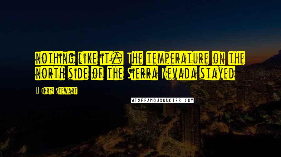 Chris Stewart Quotes: nothing like it. The temperature on the north side of the Sierra Nevada stayed