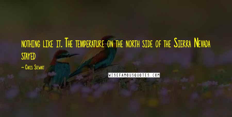 Chris Stewart Quotes: nothing like it. The temperature on the north side of the Sierra Nevada stayed