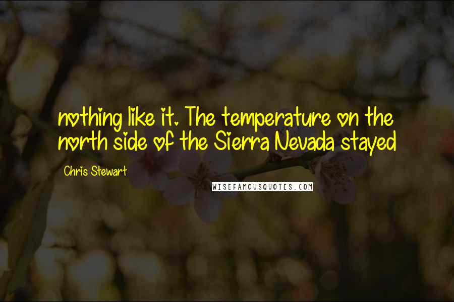 Chris Stewart Quotes: nothing like it. The temperature on the north side of the Sierra Nevada stayed