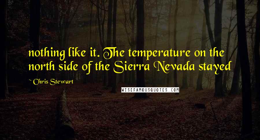 Chris Stewart Quotes: nothing like it. The temperature on the north side of the Sierra Nevada stayed