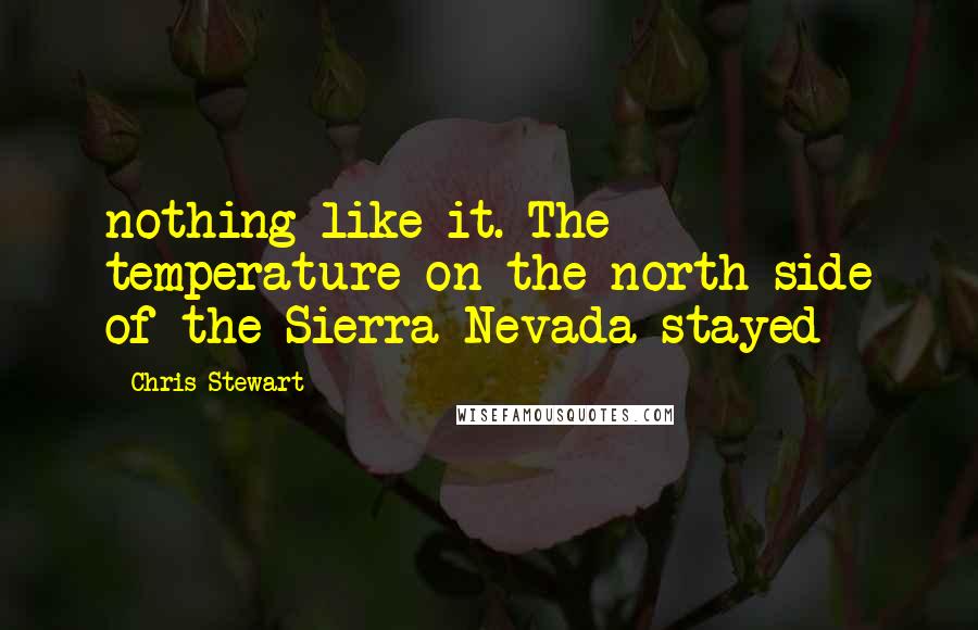 Chris Stewart Quotes: nothing like it. The temperature on the north side of the Sierra Nevada stayed