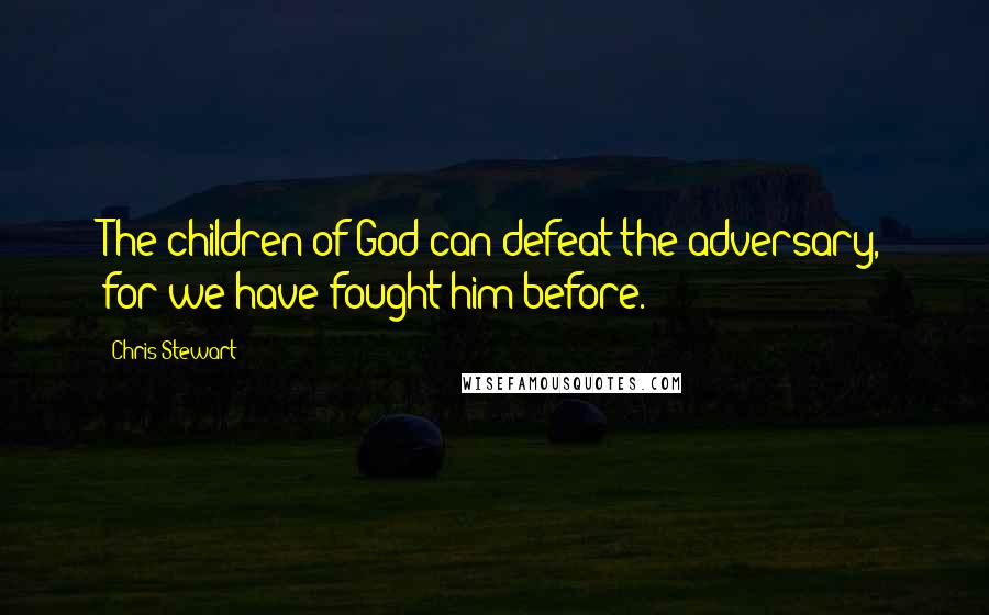 Chris Stewart Quotes: The children of God can defeat the adversary, for we have fought him before.