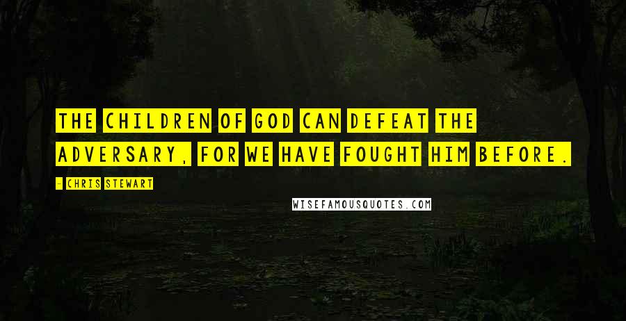 Chris Stewart Quotes: The children of God can defeat the adversary, for we have fought him before.