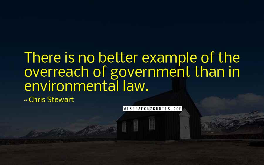 Chris Stewart Quotes: There is no better example of the overreach of government than in environmental law.