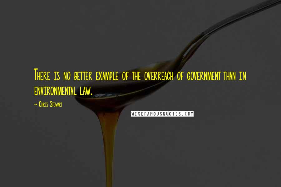 Chris Stewart Quotes: There is no better example of the overreach of government than in environmental law.