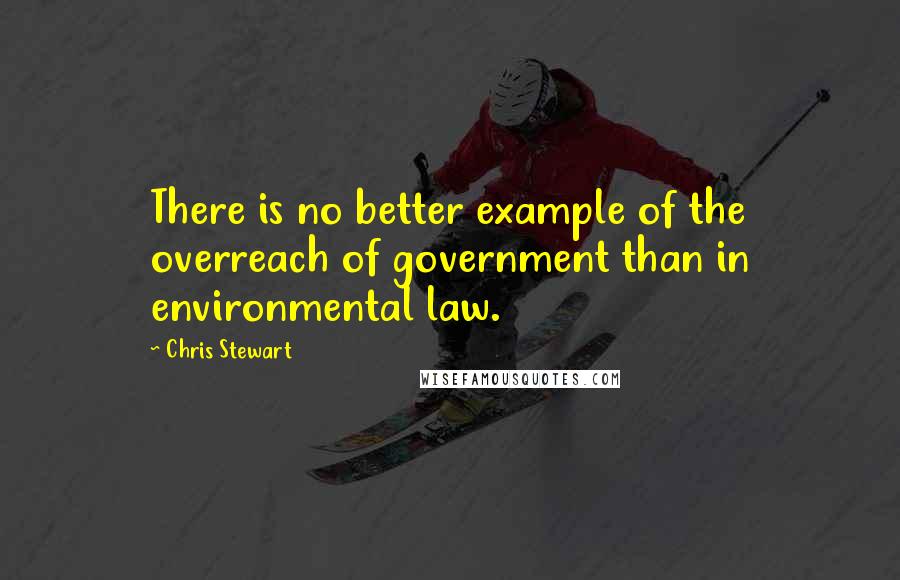 Chris Stewart Quotes: There is no better example of the overreach of government than in environmental law.