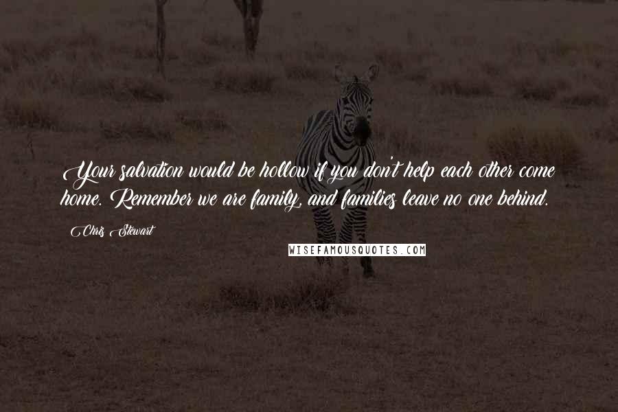 Chris Stewart Quotes: Your salvation would be hollow if you don't help each other come home. Remember we are family, and families leave no one behind.