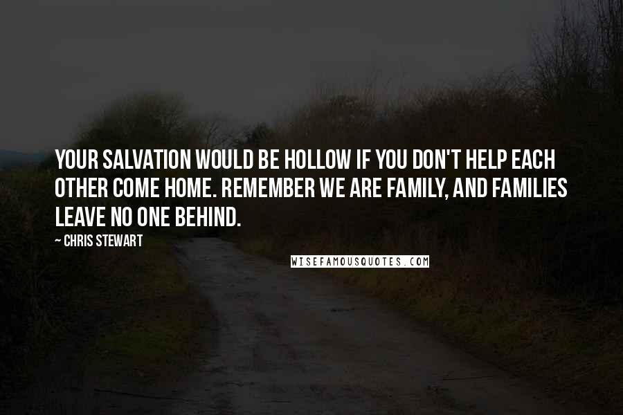 Chris Stewart Quotes: Your salvation would be hollow if you don't help each other come home. Remember we are family, and families leave no one behind.