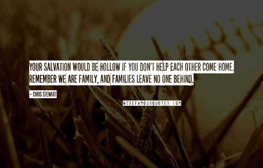 Chris Stewart Quotes: Your salvation would be hollow if you don't help each other come home. Remember we are family, and families leave no one behind.