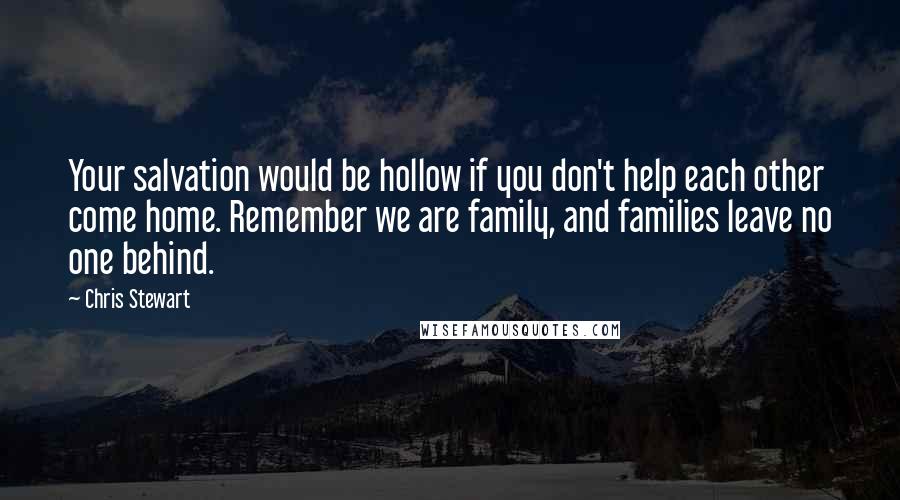 Chris Stewart Quotes: Your salvation would be hollow if you don't help each other come home. Remember we are family, and families leave no one behind.