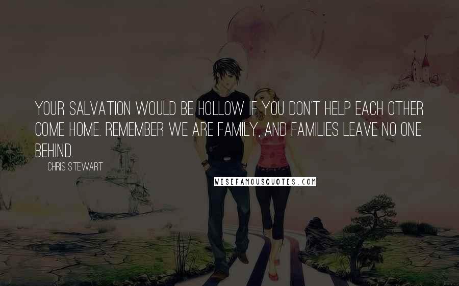 Chris Stewart Quotes: Your salvation would be hollow if you don't help each other come home. Remember we are family, and families leave no one behind.