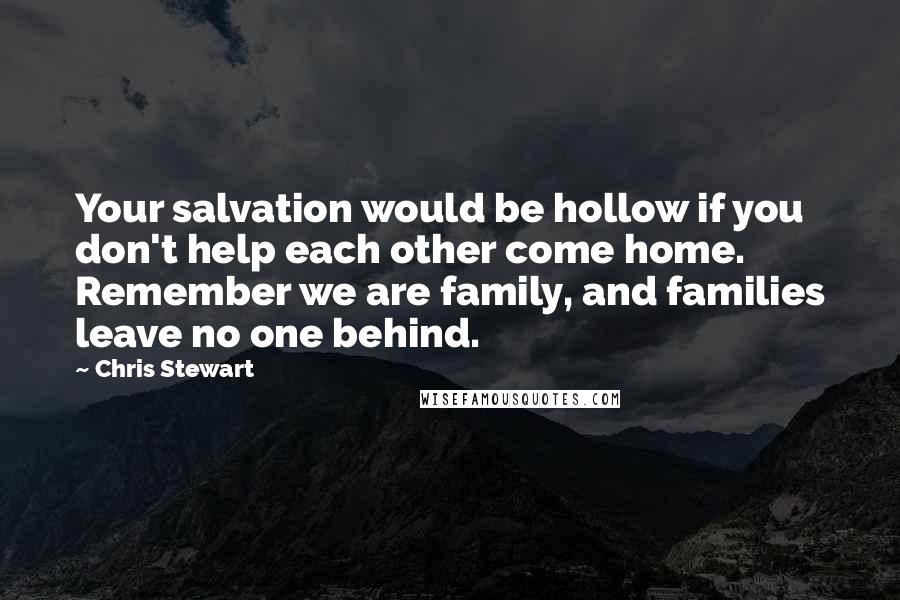 Chris Stewart Quotes: Your salvation would be hollow if you don't help each other come home. Remember we are family, and families leave no one behind.