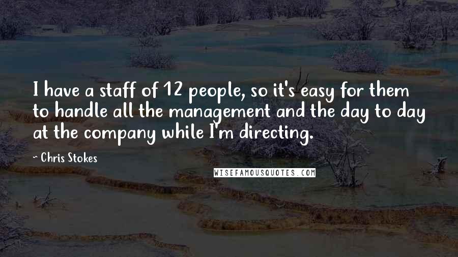 Chris Stokes Quotes: I have a staff of 12 people, so it's easy for them to handle all the management and the day to day at the company while I'm directing.