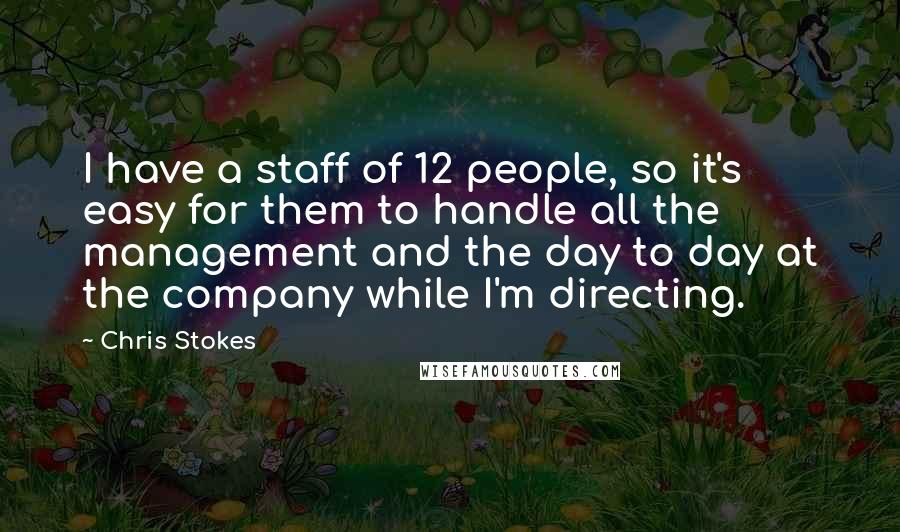 Chris Stokes Quotes: I have a staff of 12 people, so it's easy for them to handle all the management and the day to day at the company while I'm directing.