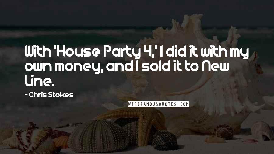 Chris Stokes Quotes: With 'House Party 4,' I did it with my own money, and I sold it to New Line.