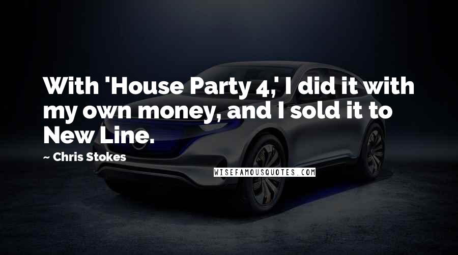 Chris Stokes Quotes: With 'House Party 4,' I did it with my own money, and I sold it to New Line.