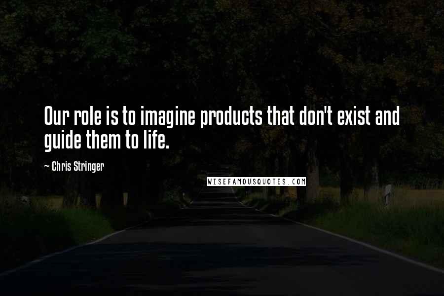 Chris Stringer Quotes: Our role is to imagine products that don't exist and guide them to life.