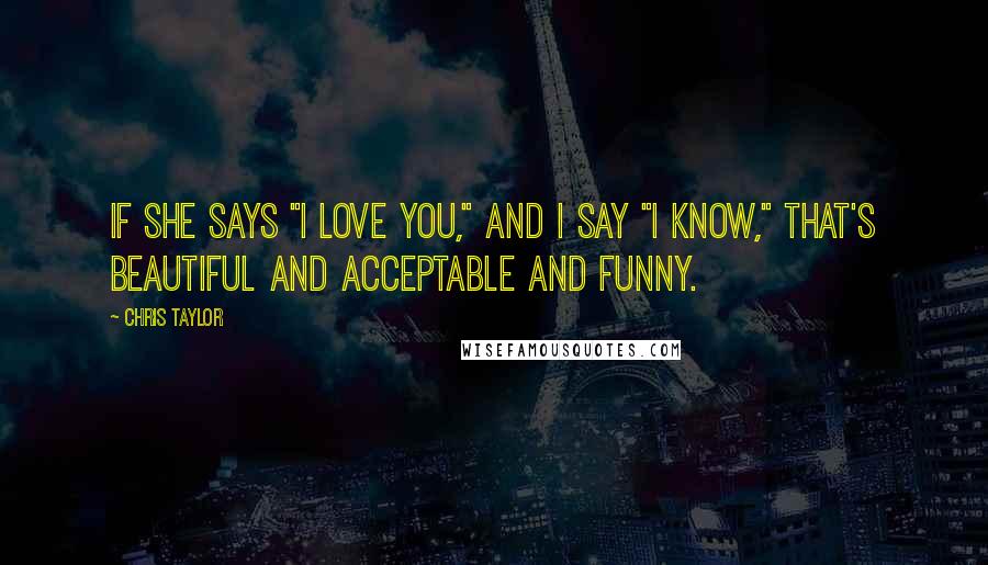 Chris Taylor Quotes: If she says "I love you," and I say "I know," that's beautiful and acceptable and funny.