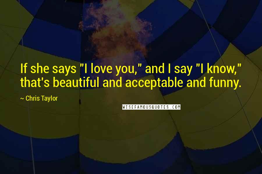 Chris Taylor Quotes: If she says "I love you," and I say "I know," that's beautiful and acceptable and funny.