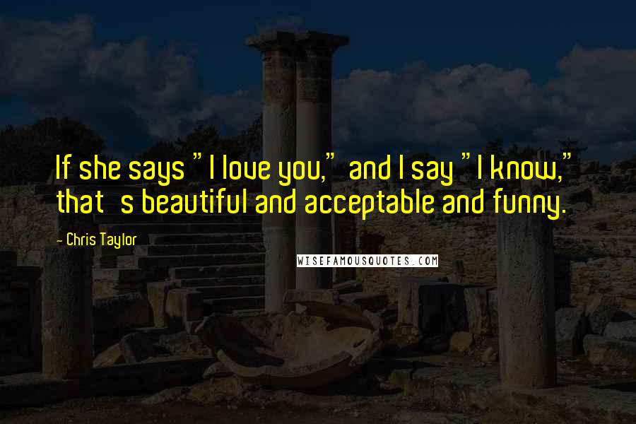 Chris Taylor Quotes: If she says "I love you," and I say "I know," that's beautiful and acceptable and funny.