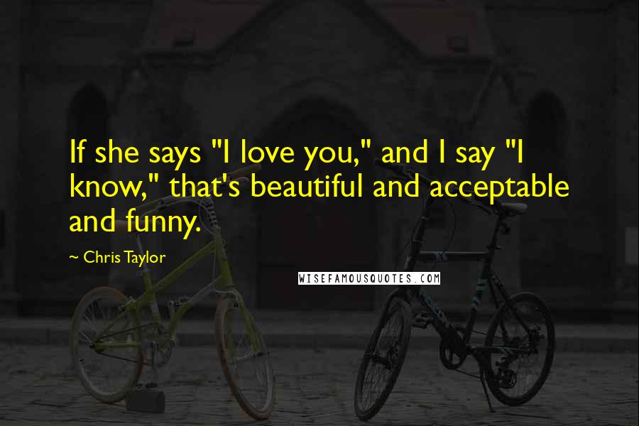 Chris Taylor Quotes: If she says "I love you," and I say "I know," that's beautiful and acceptable and funny.