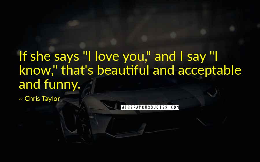 Chris Taylor Quotes: If she says "I love you," and I say "I know," that's beautiful and acceptable and funny.