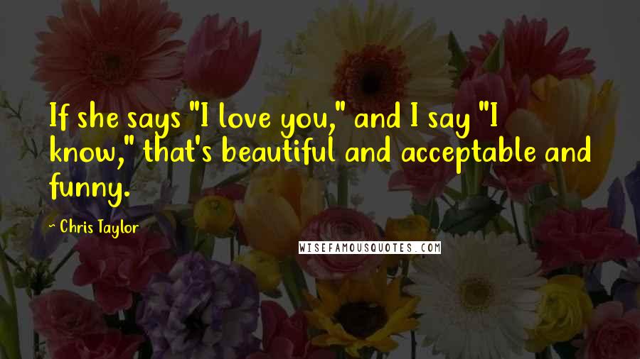 Chris Taylor Quotes: If she says "I love you," and I say "I know," that's beautiful and acceptable and funny.