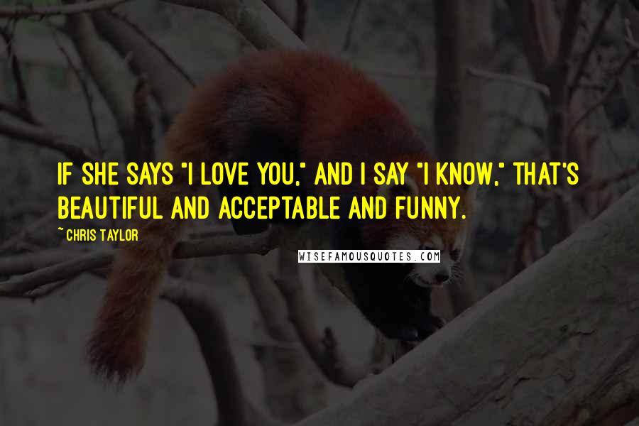 Chris Taylor Quotes: If she says "I love you," and I say "I know," that's beautiful and acceptable and funny.